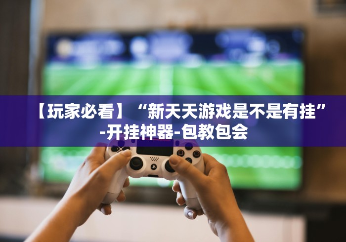 【玩家必看】“新天天游戏是不是有挂”-开挂神器-包教包会