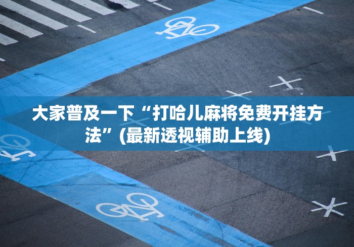 大家普及一下“打哈儿麻将免费开挂方法”(最新透视辅助上线)