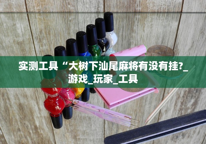 实测工具“大树下汕尾麻将有没有挂?_游戏_玩家_工具 实测工具“大树下汕尾麻将有没有挂?_游戏_玩家_工具