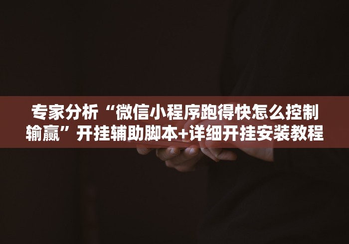 专家分析“微信小程序跑得快怎么控制输赢	”开挂辅助脚本+详细开挂安装教程