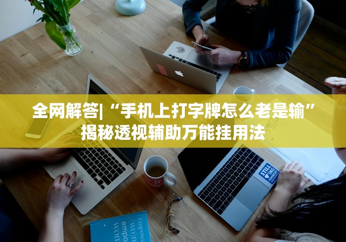 全网解答|“手机上打字牌怎么老是输”揭秘透视辅助万能挂用法