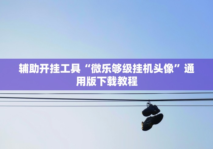 辅助开挂工具“微乐够级挂机头像	”通用版下载教程