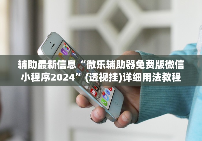 辅助最新信息“微乐辅助器免费版微信小程序2024	”(透视挂)详细用法教程
