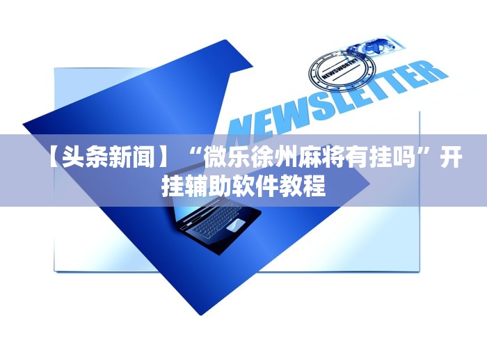 【头条新闻】“微乐徐州麻将有挂吗”开挂辅助软件教程