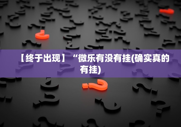 【终于出现】“微乐有没有挂(确实真的有挂) 【终于出现】“微乐有没有挂(确实真的有挂)