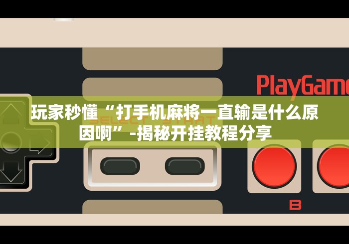 玩家秒懂“打手机麻将一直输是什么原因啊	”-揭秘开挂教程分享