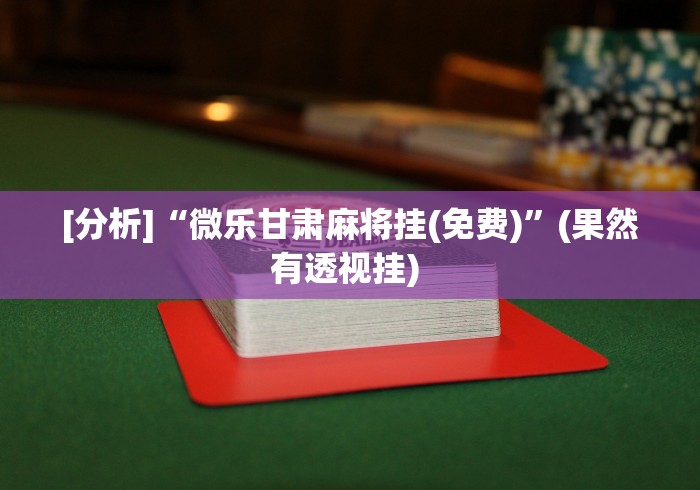 [分析]“微乐甘肃麻将挂(免费)”(果然有透视挂) 