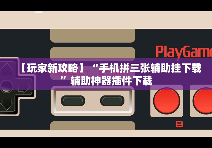 【玩家新攻略】“手机拼三张辅助挂下载”辅助神器插件下载