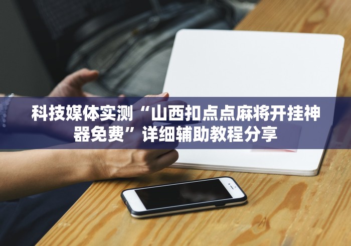 科技媒体实测“山西扣点点麻将开挂神器免费”详细辅助教程分享