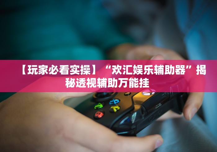 【玩家必看实操】“欢汇娱乐辅助器	”揭秘透视辅助万能挂 