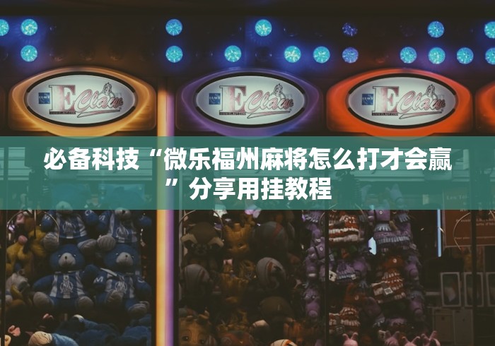 必备科技“微乐福州麻将怎么打才会赢”分享用挂教程