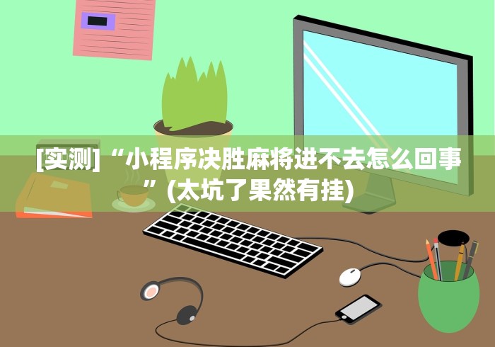 [实测]“小程序决胜麻将进不去怎么回事”(太坑了果然有挂)