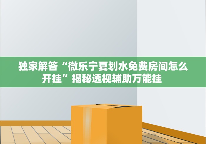 独家解答“微乐宁夏划水免费房间怎么开挂	”揭秘透视辅助万能挂 