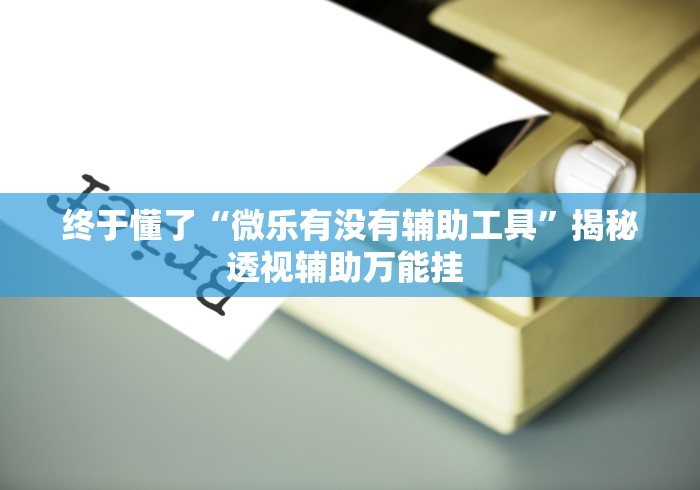 终于懂了“微乐有没有辅助工具”揭秘透视辅助万能挂 
