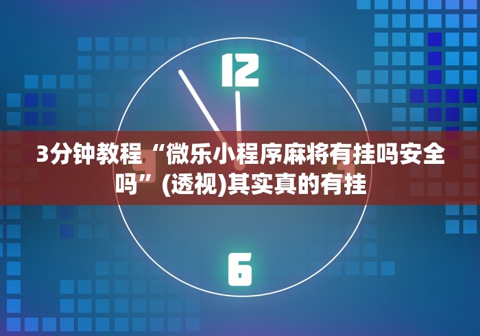 3分钟教程“微乐小程序麻将有挂吗安全吗”(透视)其实真的有挂