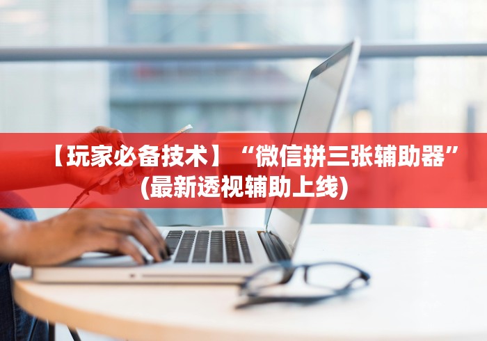 【玩家必备技术】“微信拼三张辅助器	”(最新透视辅助上线)