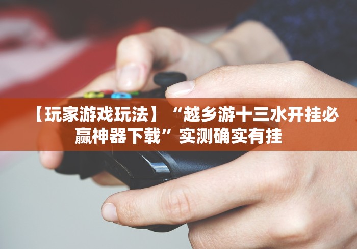 【玩家游戏玩法】“越乡游十三水开挂必赢神器下载	”实测确实有挂