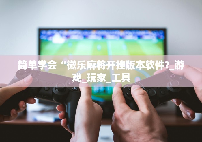 简单学会“微乐麻将开挂版本软件?_游戏_玩家_工具