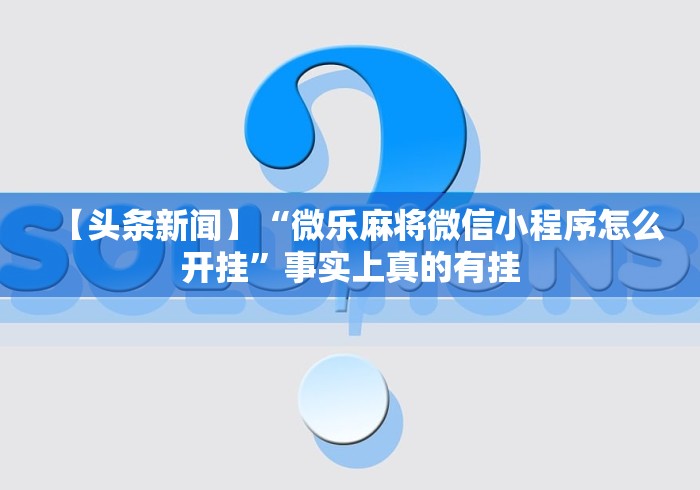 【头条新闻】“微乐麻将微信小程序怎么开挂	”事实上真的有挂