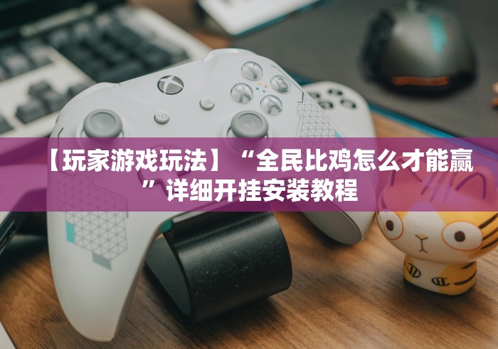 【玩家游戏玩法】“全民比鸡怎么才能赢”详细开挂安装教程