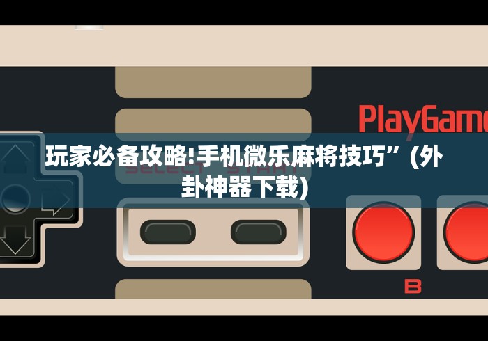 玩家必备攻略!手机微乐麻将技巧	”(外卦神器下载)