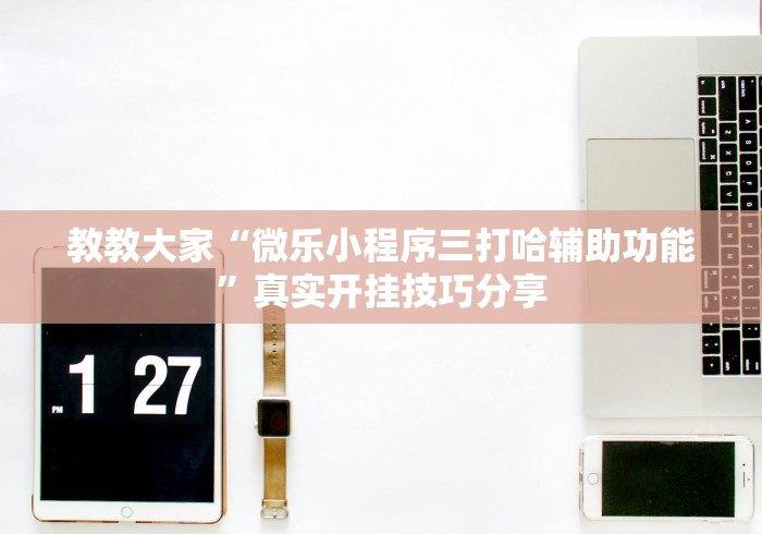 教教大家“微乐小程序三打哈辅助功能	”真实开挂技巧分享