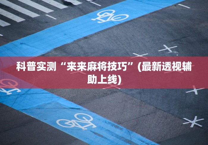 科普实测“来来麻将技巧”(最新透视辅助上线)