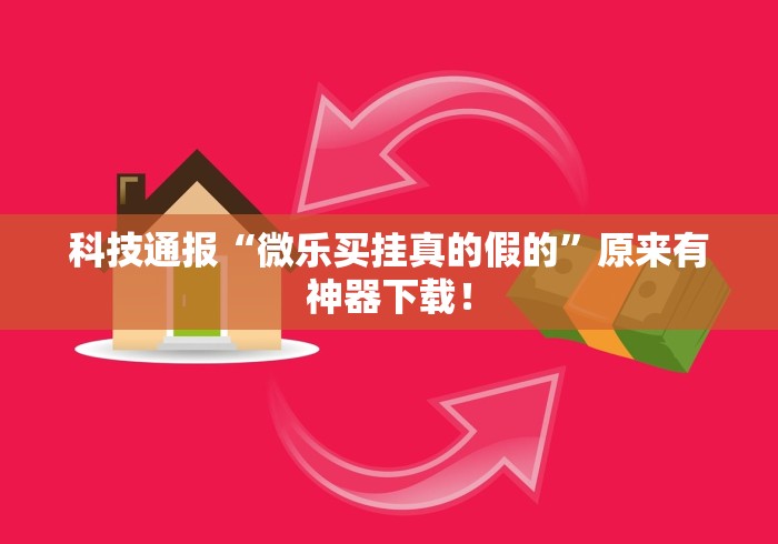 科技通报“微乐买挂真的假的	”原来有神器下载！