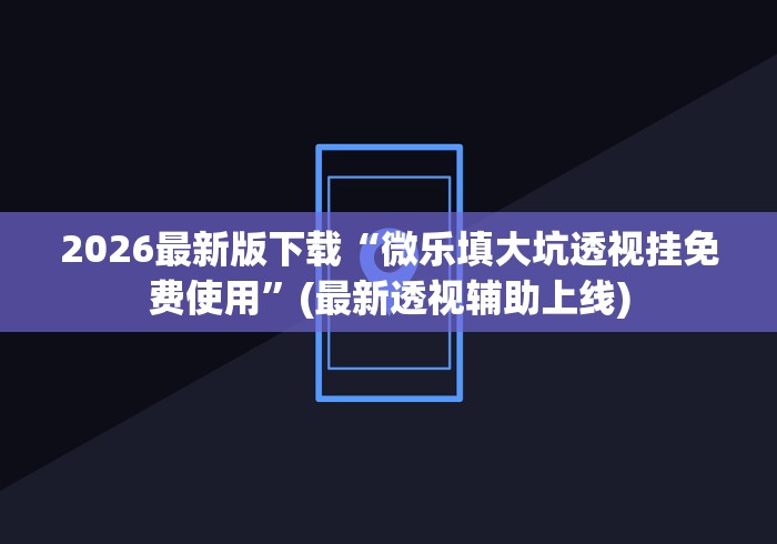 2026最新版下载“微乐填大坑透视挂免费使用”(最新透视辅助上线)