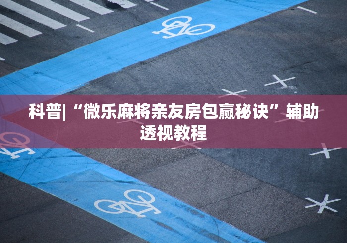 科普|“微乐麻将亲友房包赢秘诀”辅助透视教程
