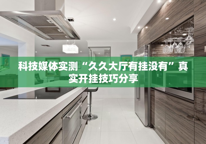 科技媒体实测“久久大厅有挂没有	”真实开挂技巧分享