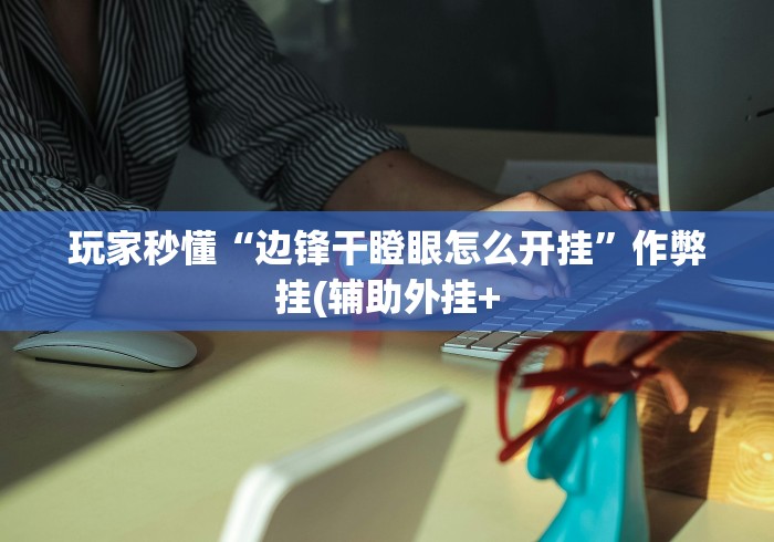玩家秒懂“边锋干瞪眼怎么开挂	”作弊挂(辅助外挂+
