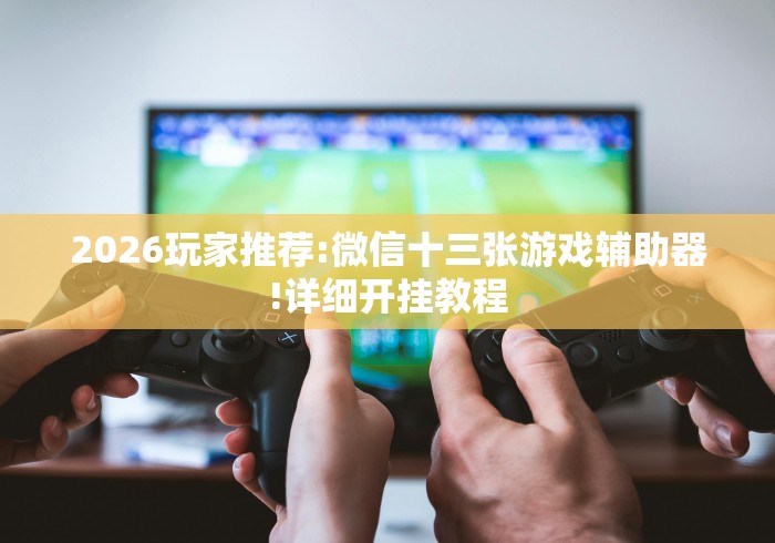2026玩家推荐:微信十三张游戏辅助器!详细开挂教程