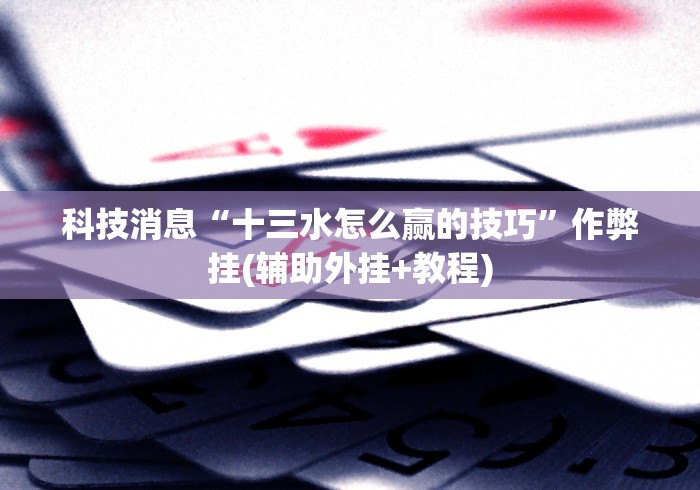 科技消息“十三水怎么赢的技巧	”作弊挂(辅助外挂+教程)