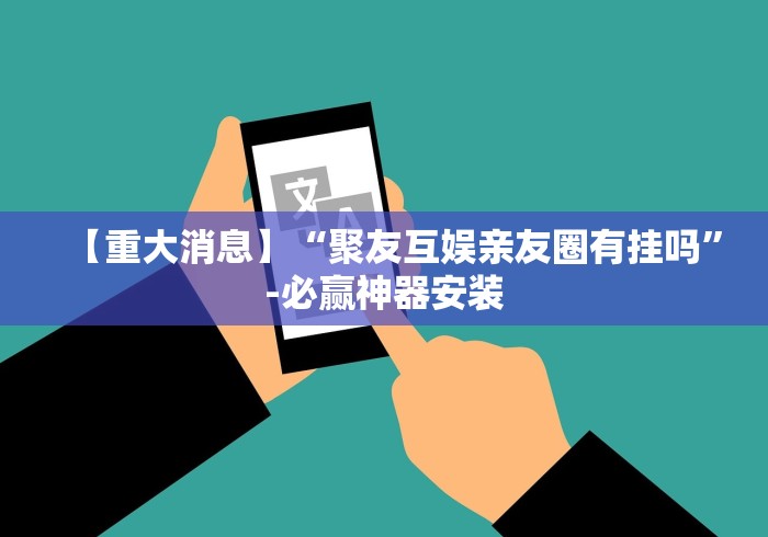 【重大消息】“聚友互娱亲友圈有挂吗”-必赢神器安装