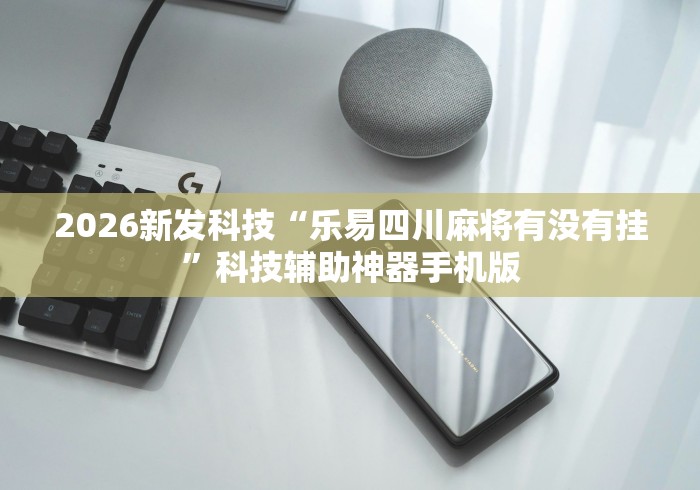 2026新发科技“乐易四川麻将有没有挂	”科技辅助神器手机版