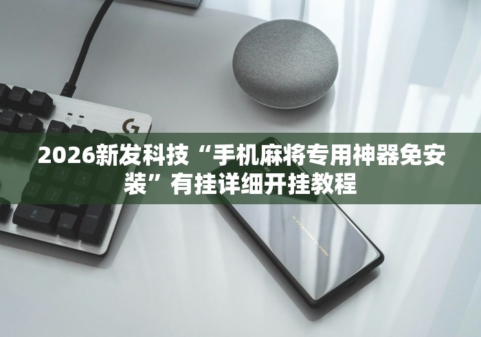 2026新发科技“手机麻将专用神器免安装	”有挂详细开挂教程