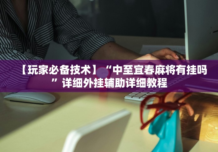 【玩家必备技术】“中至宜春麻将有挂吗	”详细外挂辅助详细教程