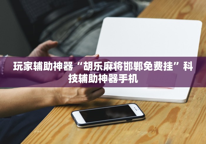 玩家辅助神器“胡乐麻将邯郸免费挂”科技辅助神器手机
