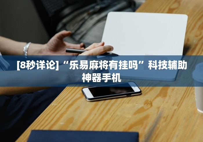 [8秒详论]“乐易麻将有挂吗”科技辅助神器手机