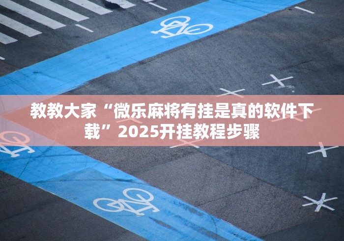 教教大家“微乐麻将有挂是真的软件下载”2025开挂教程步骤