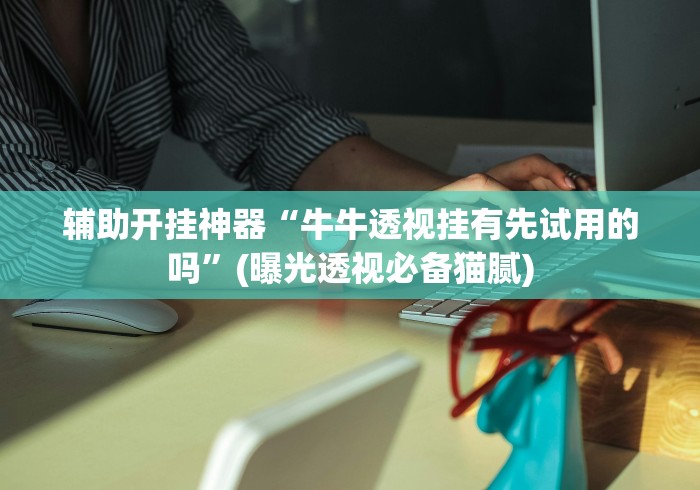 辅助开挂神器“牛牛透视挂有先试用的吗”(曝光透视必备猫腻)