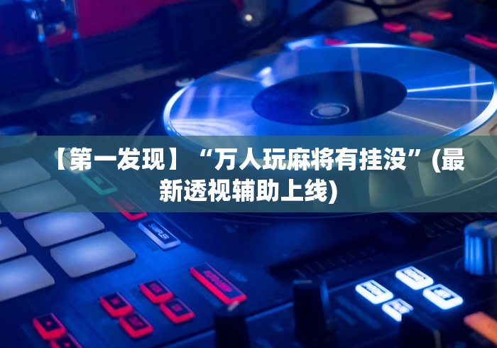 【第一发现】“万人玩麻将有挂没	”(最新透视辅助上线)