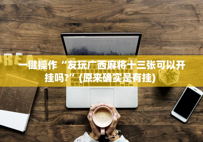一键操作“友玩广西麻将十三张可以开挂吗?	”(原来确实是有挂) 