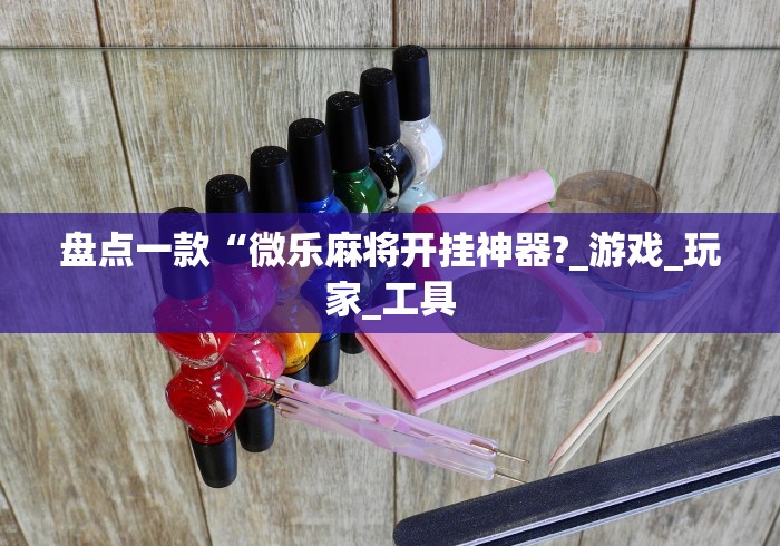 盘点一款“微乐麻将开挂神器?_游戏_玩家_工具