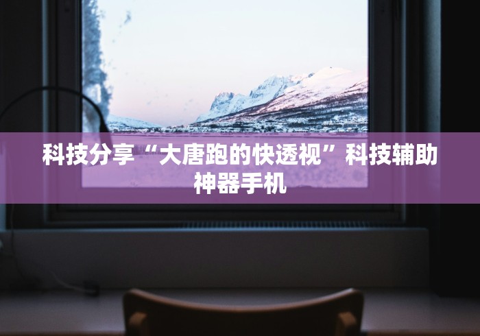 科技分享“大唐跑的快透视	”科技辅助神器手机