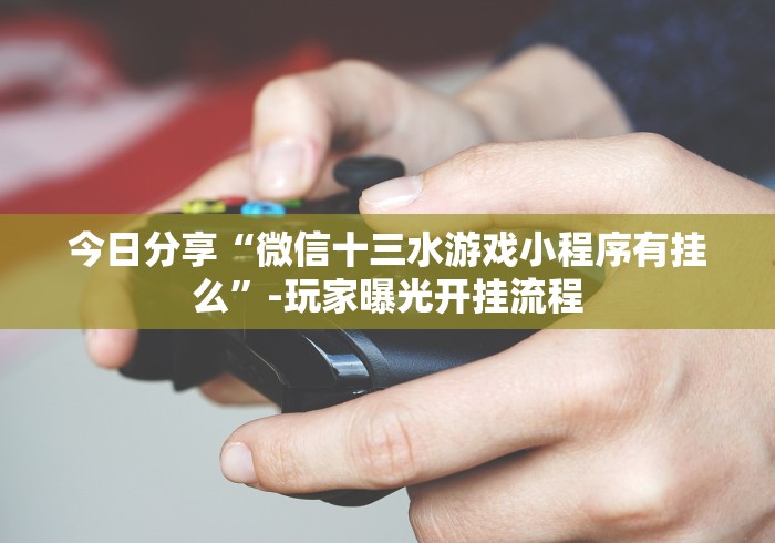 今日分享“微信十三水游戏小程序有挂么”-玩家曝光开挂流程