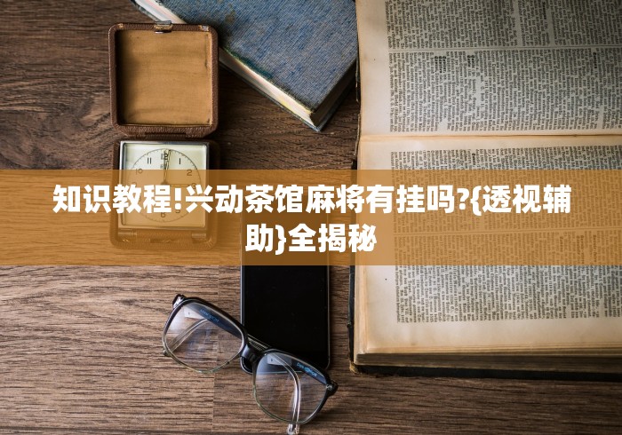 知识教程!兴动茶馆麻将有挂吗?{透视辅助}全揭秘 知识教程!兴动茶馆麻将有挂吗?{透视辅助}全揭秘