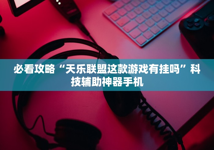 必看攻略“天乐联盟这款游戏有挂吗	”科技辅助神器手机