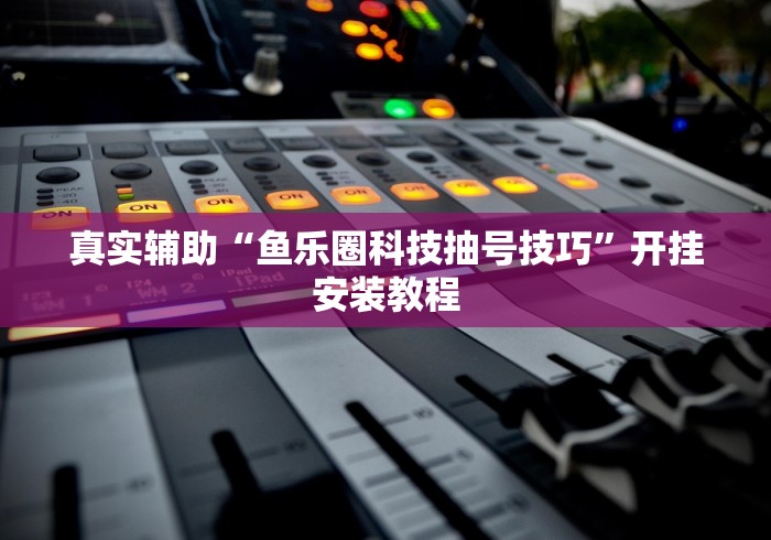 真实辅助“鱼乐圈科技抽号技巧	”开挂安装教程